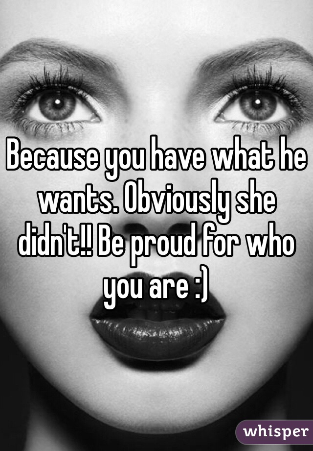 Because you have what he wants. Obviously she didn't!! Be proud for who you are :)