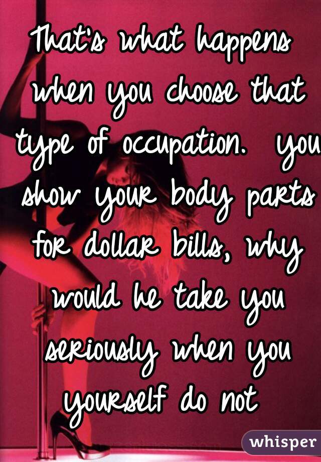 That's what happens when you choose that type of occupation.  you show your body parts for dollar bills, why would he take you seriously when you yourself do not 