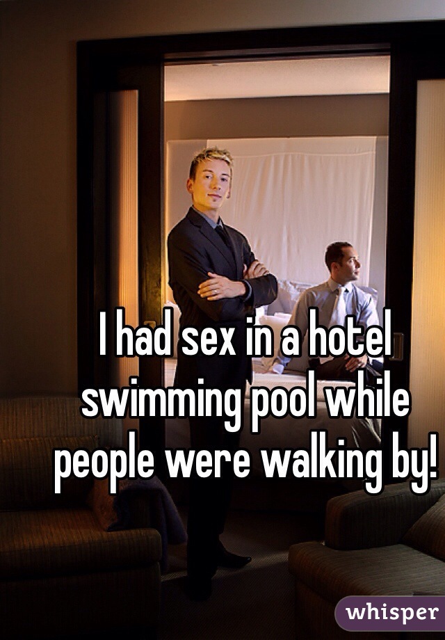 I had sex in a hotel swimming pool while people were walking by!