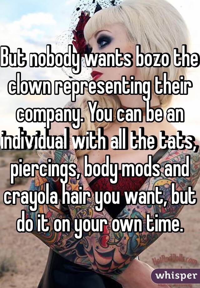 But nobody wants bozo the clown representing their company. You can be an individual with all the tats, piercings, body mods and crayola hair you want, but do it on your own time.