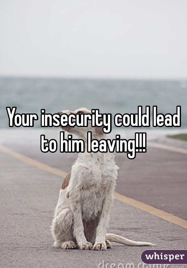 Your insecurity could lead to him leaving!!! 