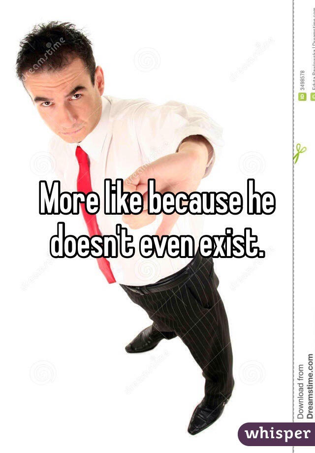 More like because he doesn't even exist.