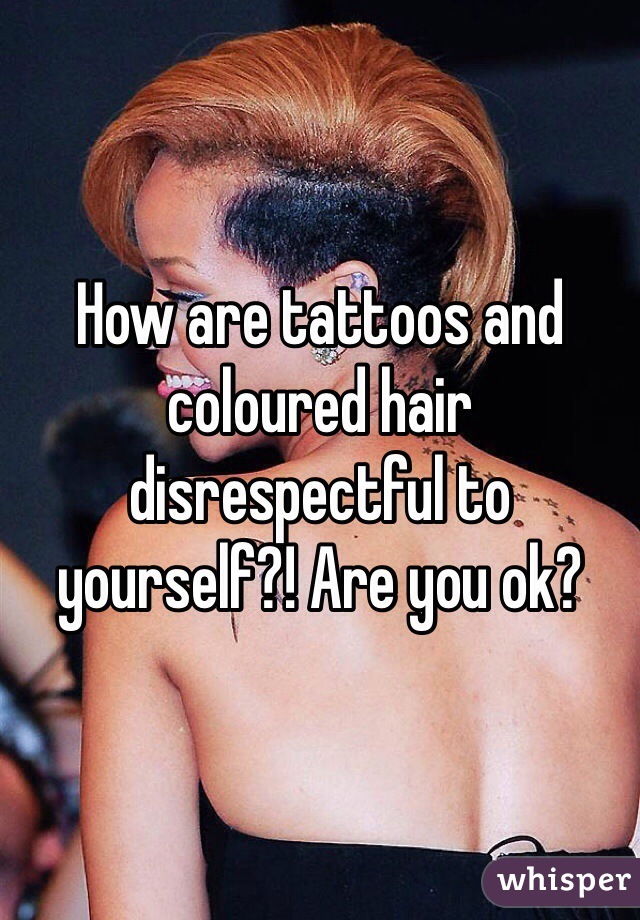 How are tattoos and coloured hair disrespectful to yourself?! Are you ok? 