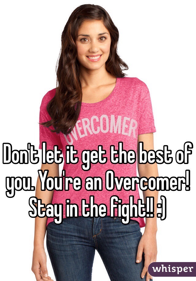 Don't let it get the best of you. You're an Overcomer! Stay in the fight!! :)