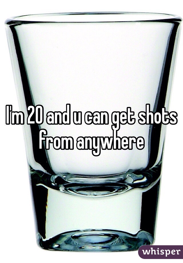 I'm 20 and u can get shots from anywhere 