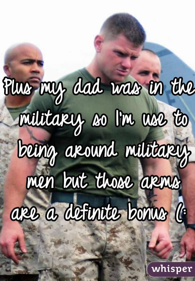 Plus my dad was in the military so I'm use to being around military men but those arms are a definite bonus (: 