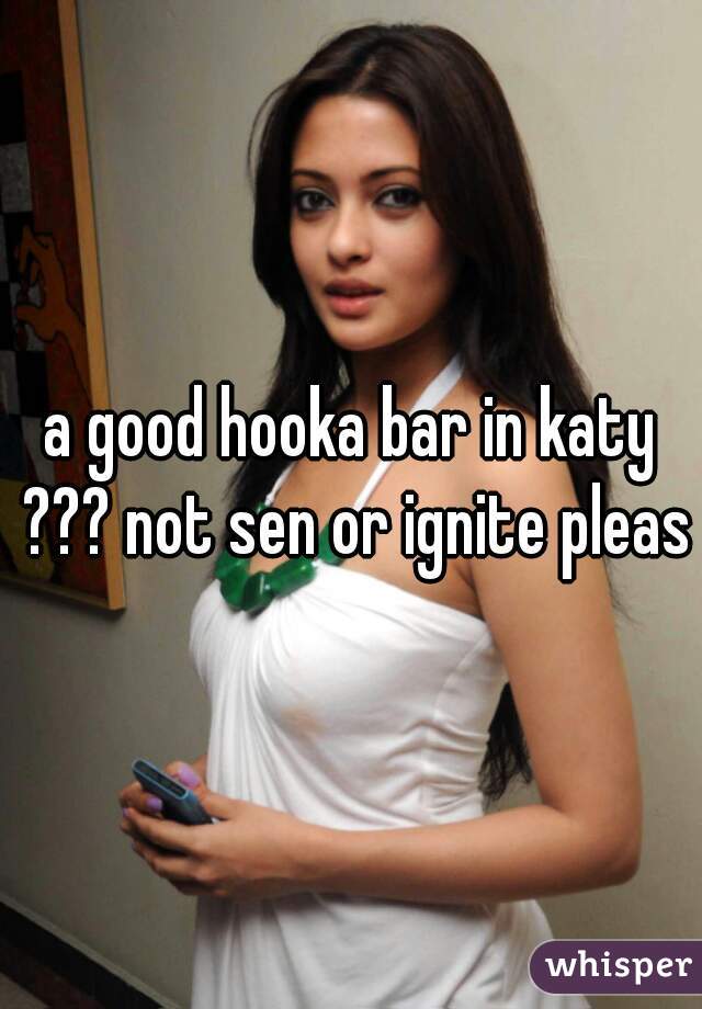 a good hooka bar in katy ??? not sen or ignite please