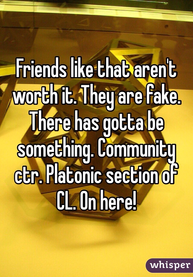 Friends like that aren't worth it. They are fake. There has gotta be something. Community ctr. Platonic section of CL. On here! 