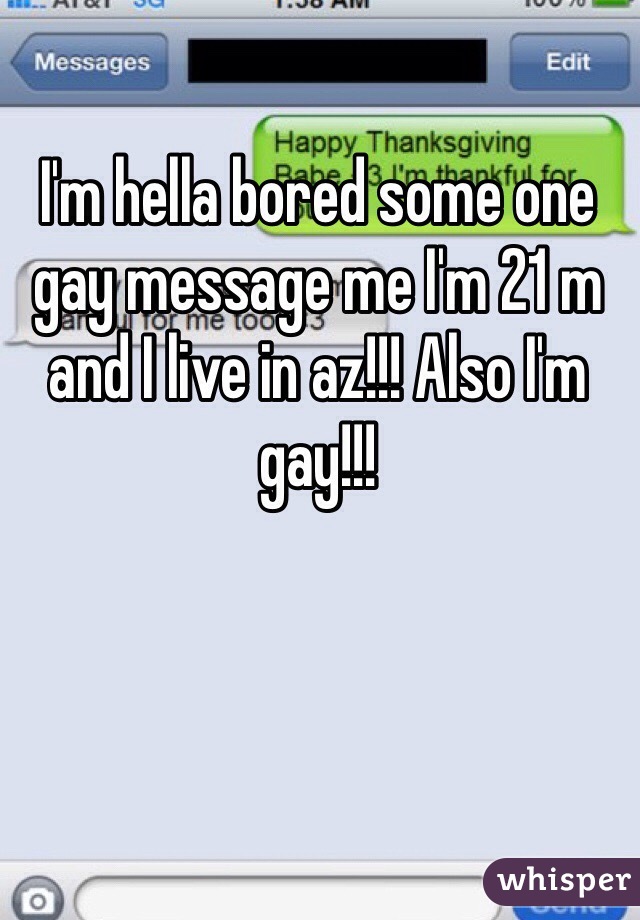 I'm hella bored some one gay message me I'm 21 m and I live in az!!! Also I'm gay!!!