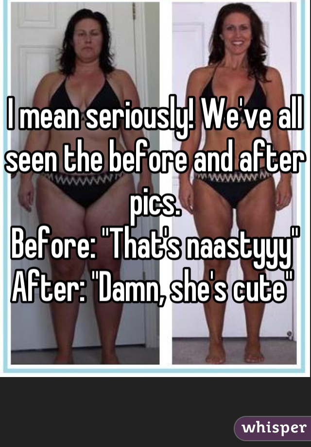 I mean seriously! We've all seen the before and after pics. 
Before: "That's naastyyy" 
After: "Damn, she's cute" 