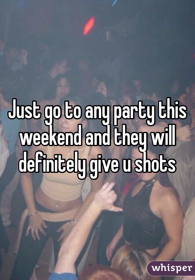 Just go to any party this weekend and they will definitely give u shots 