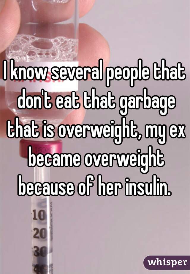 I know several people that don't eat that garbage that is overweight, my ex became overweight because of her insulin. 