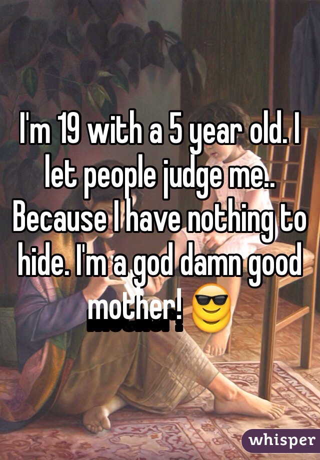 I'm 19 with a 5 year old. I let people judge me.. Because I have nothing to hide. I'm a god damn good mother! 😎