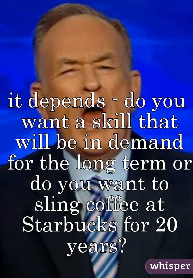 it depends - do you want a skill that will be in demand for the long term or do you want to sling coffee at Starbucks for 20 years? 