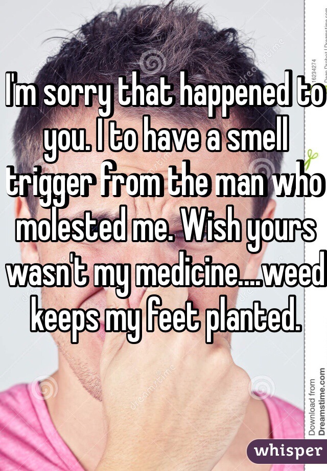 I'm sorry that happened to you. I to have a smell trigger from the man who molested me. Wish yours wasn't my medicine....weed keeps my feet planted.