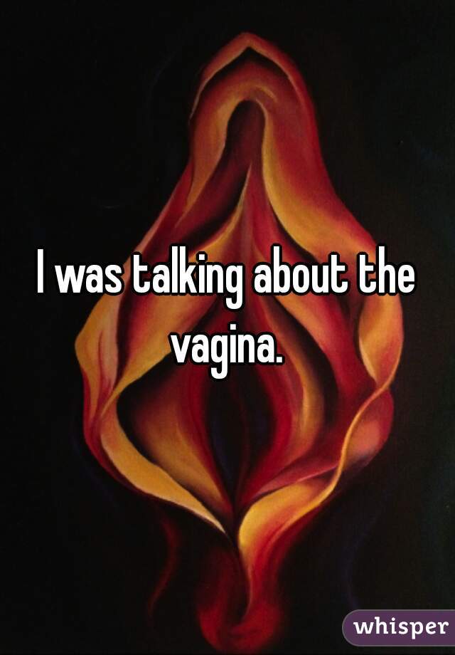 I was talking about the vagina. 