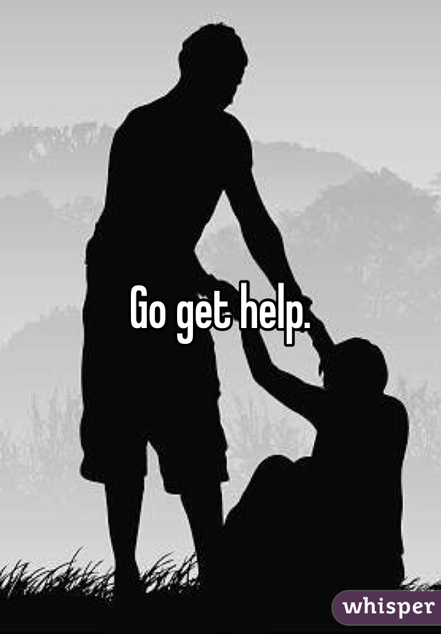 Go get help. 