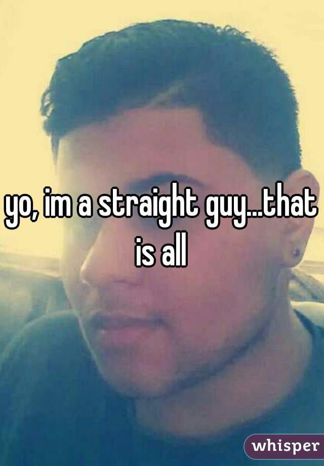 yo, im a straight guy...that is all 
