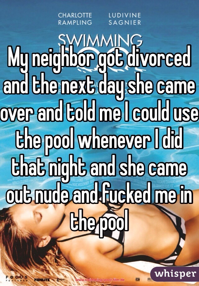 My neighbor got divorced and the next day she came over and told me I could use the pool whenever I did that night and she came out nude and fucked me in the pool
