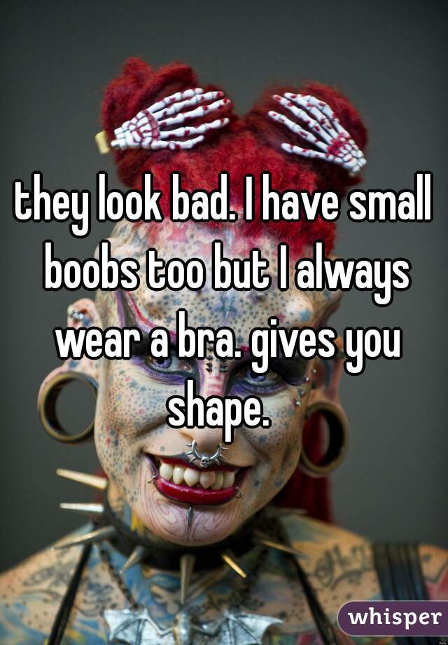 they look bad. I have small boobs too but I always wear a bra. gives you shape.  

