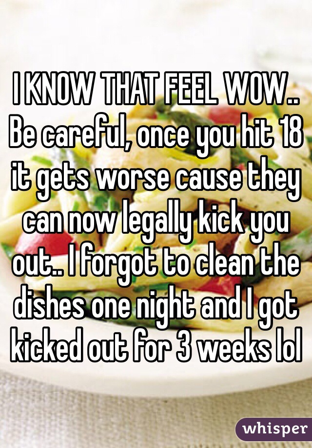 I KNOW THAT FEEL WOW.. Be careful, once you hit 18 it gets worse cause they can now legally kick you out.. I forgot to clean the dishes one night and I got kicked out for 3 weeks lol 