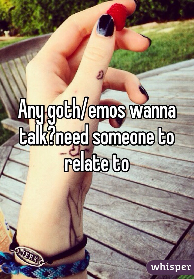 Any goth/emos wanna talk?need someone to relate to 