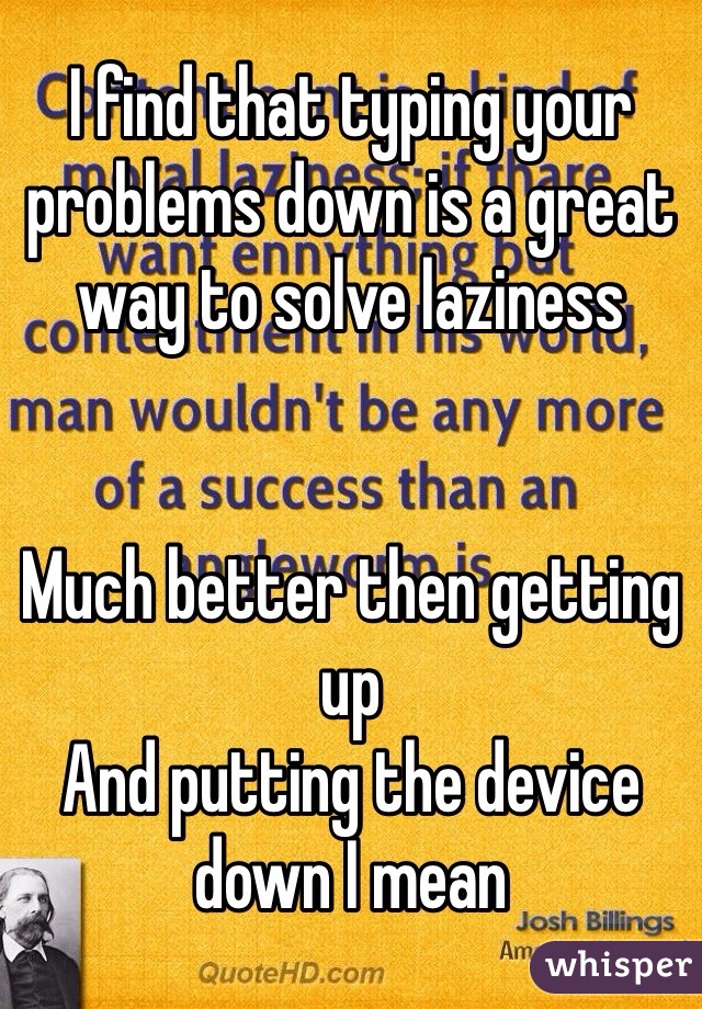 I find that typing your problems down is a great way to solve laziness


Much better then getting up 
And putting the device down I mean