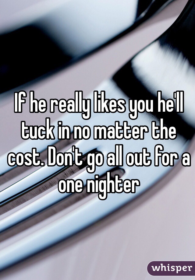 If he really likes you he'll tuck in no matter the cost. Don't go all out for a one nighter