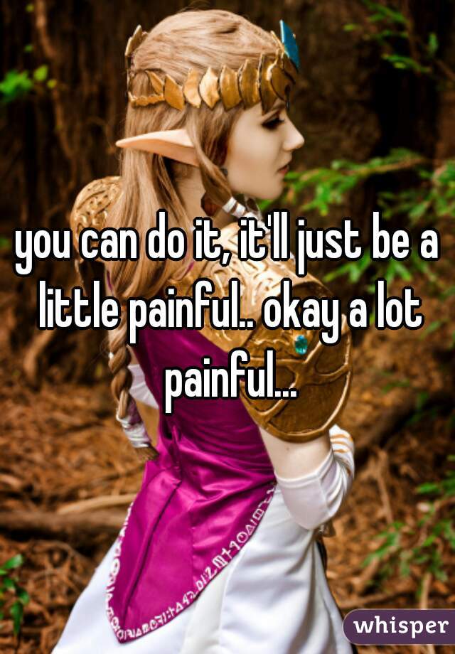 you can do it, it'll just be a little painful.. okay a lot painful...