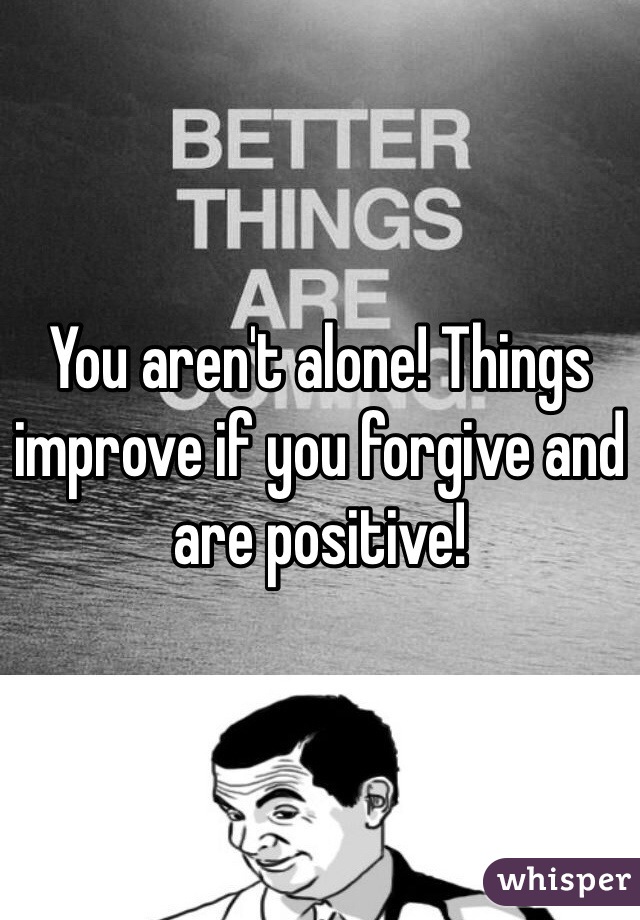 You aren't alone! Things improve if you forgive and are positive!