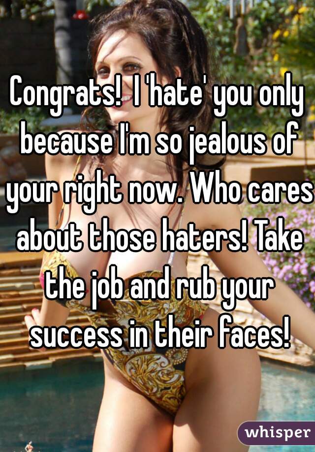 Congrats!  I 'hate' you only because I'm so jealous of your right now. Who cares about those haters! Take the job and rub your success in their faces!