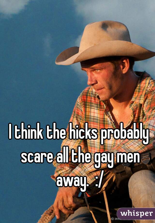 I think the hicks probably scare all the gay men away.  :/