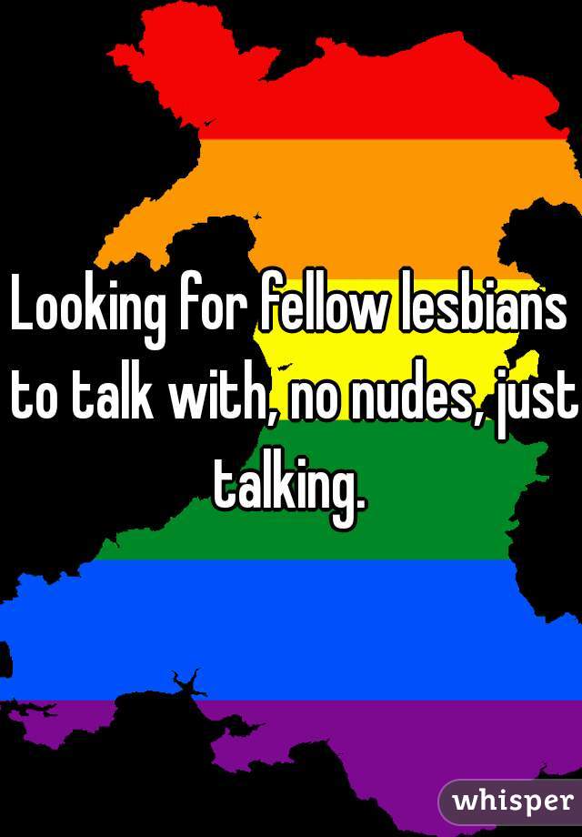 Looking for fellow lesbians to talk with, no nudes, just talking. 