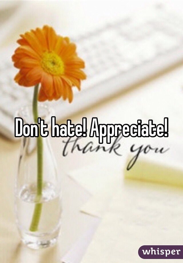 Don't hate! Appreciate!