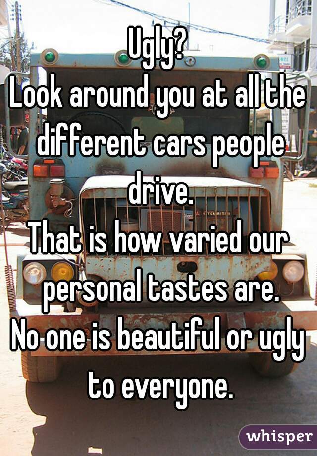 Ugly?
Look around you at all the different cars people drive.
That is how varied our personal tastes are.
No one is beautiful or ugly to everyone.