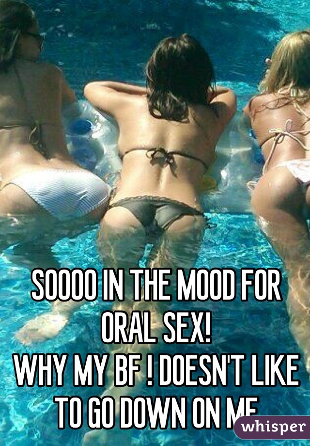 SOOOO IN THE MOOD FOR ORAL SEX!
WHY MY BF ! DOESN'T LIKE TO GO DOWN ON ME