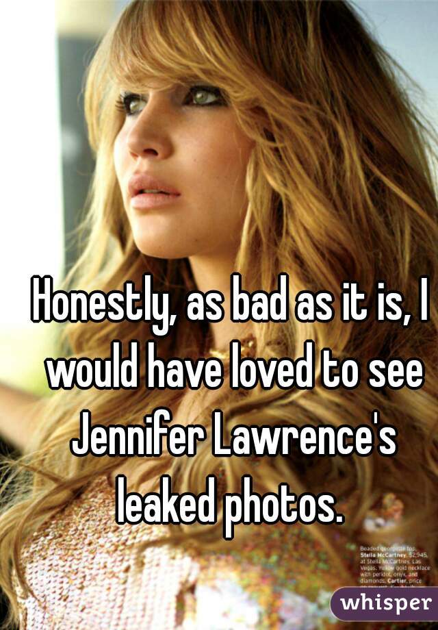 Honestly, as bad as it is, I would have loved to see Jennifer Lawrence's leaked photos. 