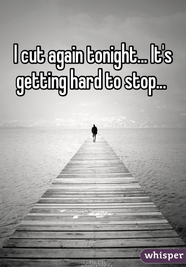 I cut again tonight... It's getting hard to stop... 