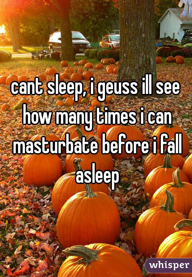 cant sleep, i geuss ill see how many times i can masturbate before i fall asleep