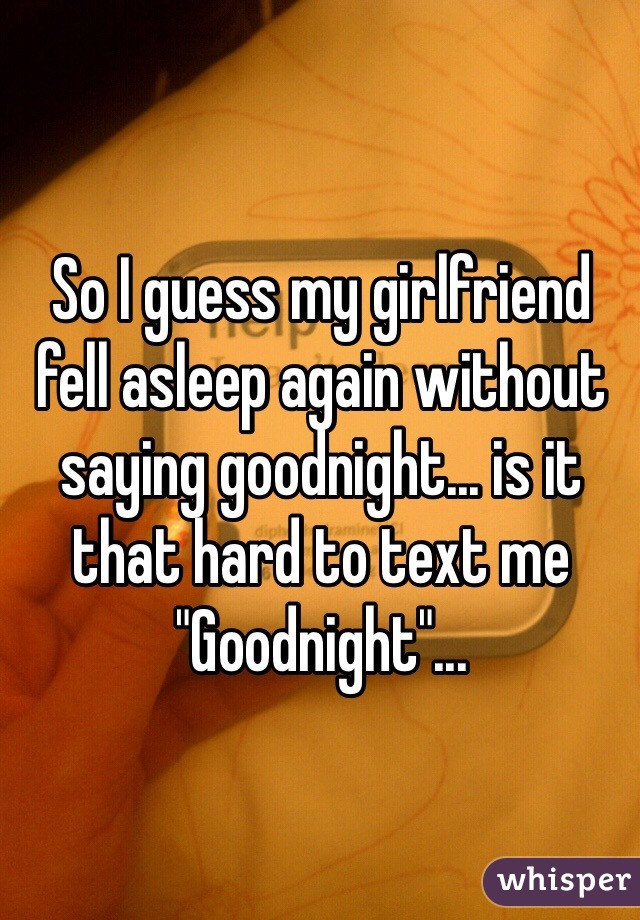 So I guess my girlfriend fell asleep again without saying goodnight... is it that hard to text me "Goodnight"...