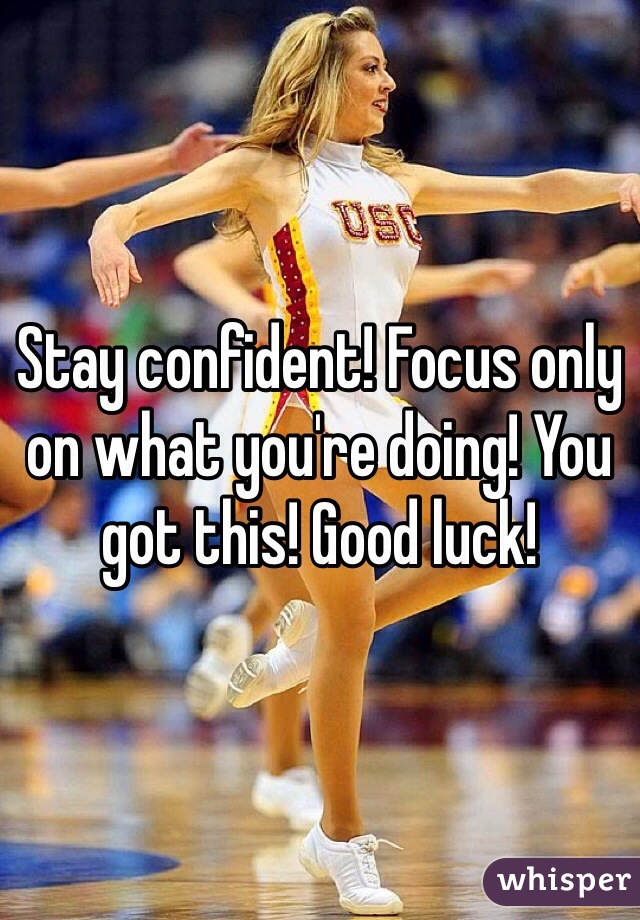 Stay confident! Focus only on what you're doing! You got this! Good luck!