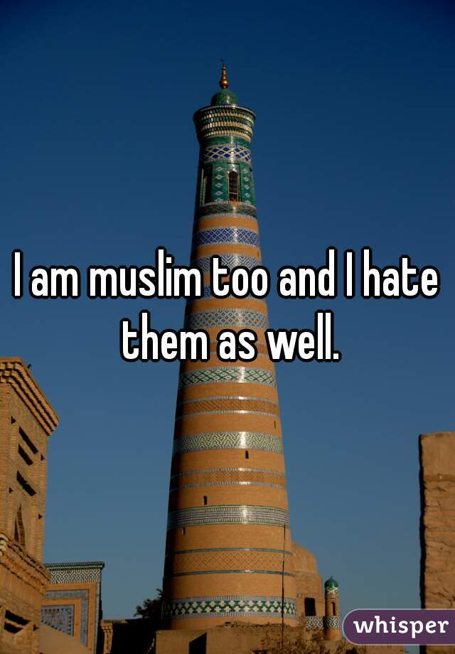I am muslim too and I hate them as well.