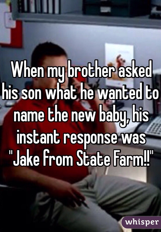 When my brother asked his son what he wanted to name the new baby, his instant response was "Jake from State Farm!!"