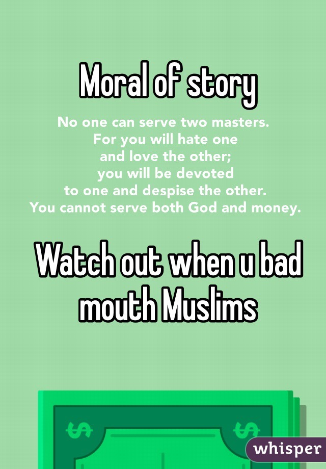 Moral of story 



Watch out when u bad mouth Muslims 
