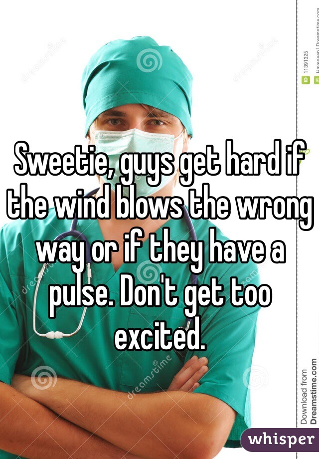 Sweetie, guys get hard if the wind blows the wrong way or if they have a pulse. Don't get too excited.