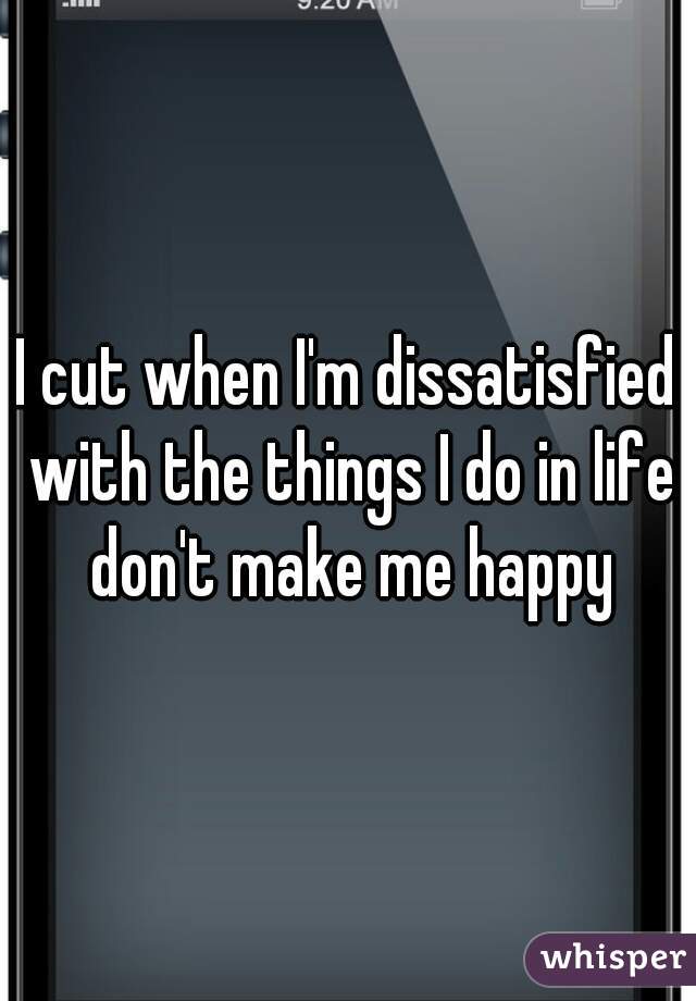 I cut when I'm dissatisfied with the things I do in life don't make me happy