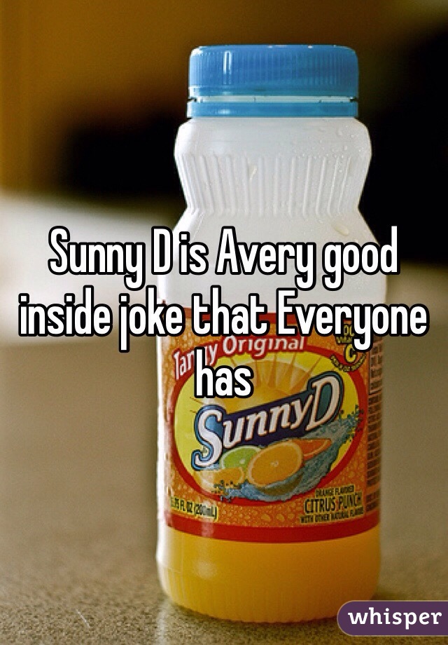 Sunny D is Avery good inside joke that Everyone has 
