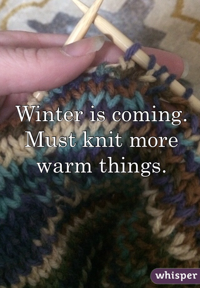 Winter is coming. Must knit more warm things. 
