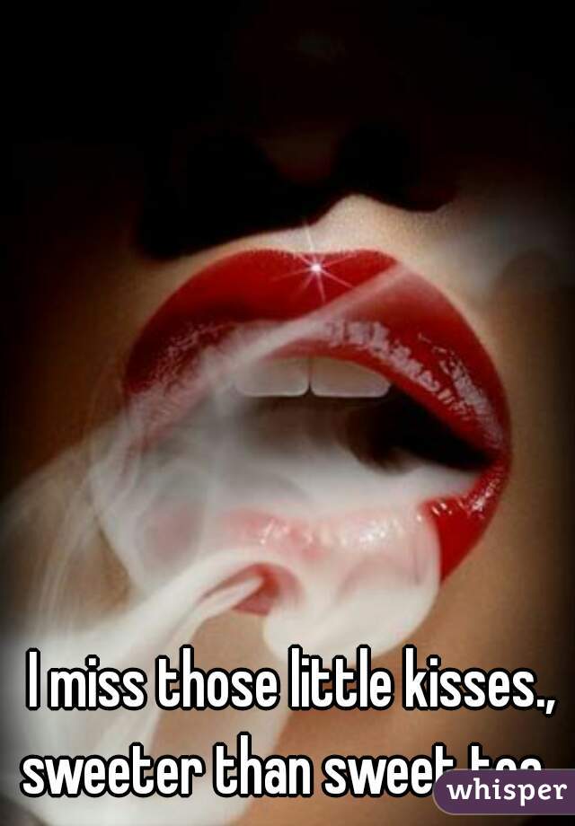 I miss those little kisses., sweeter than sweet tea..  