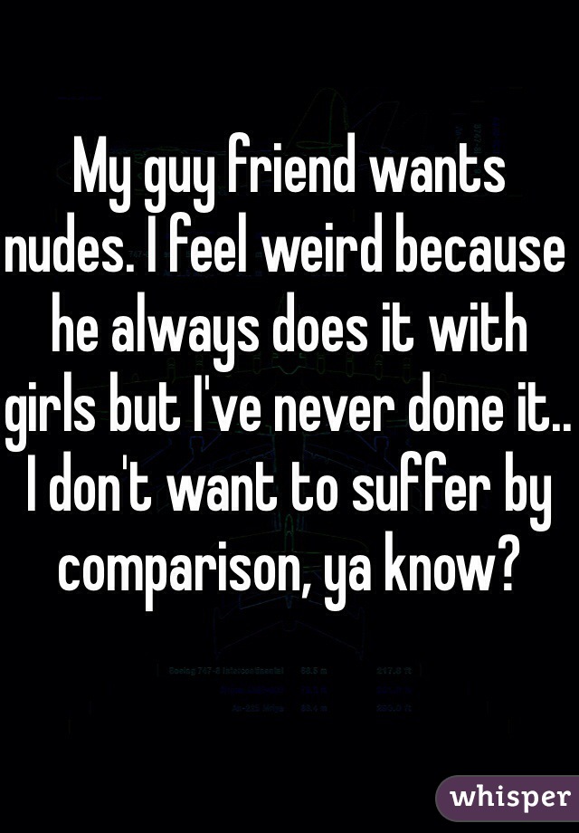 My guy friend wants nudes. I feel weird because he always does it with girls but I've never done it.. I don't want to suffer by comparison, ya know?